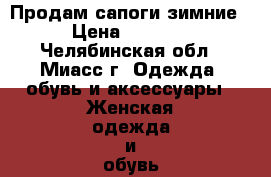 Продам сапоги зимние › Цена ­ 2 000 - Челябинская обл., Миасс г. Одежда, обувь и аксессуары » Женская одежда и обувь   . Челябинская обл.